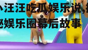 小汪汪吃瓜娱乐说,揭秘娱乐圈幕后故事