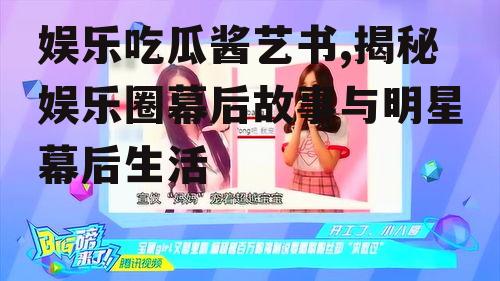 娱乐吃瓜酱艺书,揭秘娱乐圈幕后故事与明星幕后生活