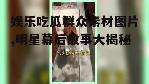 娱乐吃瓜群众素材图片,明星幕后故事大揭秘