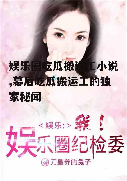 娱乐圈吃瓜搬运工小说,幕后吃瓜搬运工的独家秘闻