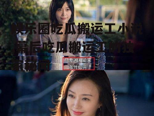 娱乐圈吃瓜搬运工小说,幕后吃瓜搬运工的独家秘闻