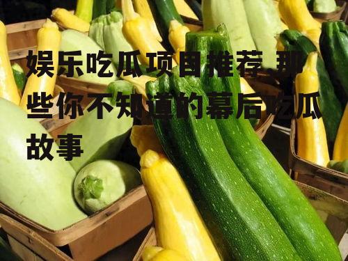 娱乐吃瓜项目推荐,那些你不知道的幕后吃瓜故事