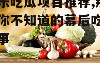 娱乐吃瓜项目推荐,那些你不知道的幕后吃瓜故事