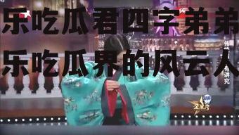 娱乐吃瓜君四字弟弟,娱乐吃瓜界的风云人物