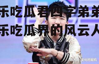 娱乐吃瓜君四字弟弟,娱乐吃瓜界的风云人物