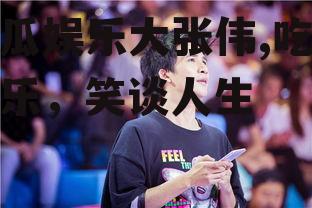 吃瓜娱乐大张伟,吃瓜娱乐，笑谈人生