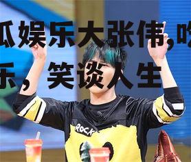 吃瓜娱乐大张伟,吃瓜娱乐，笑谈人生