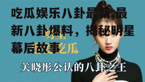 吃瓜娱乐八卦最新,最新八卦爆料，揭秘明星幕后故事