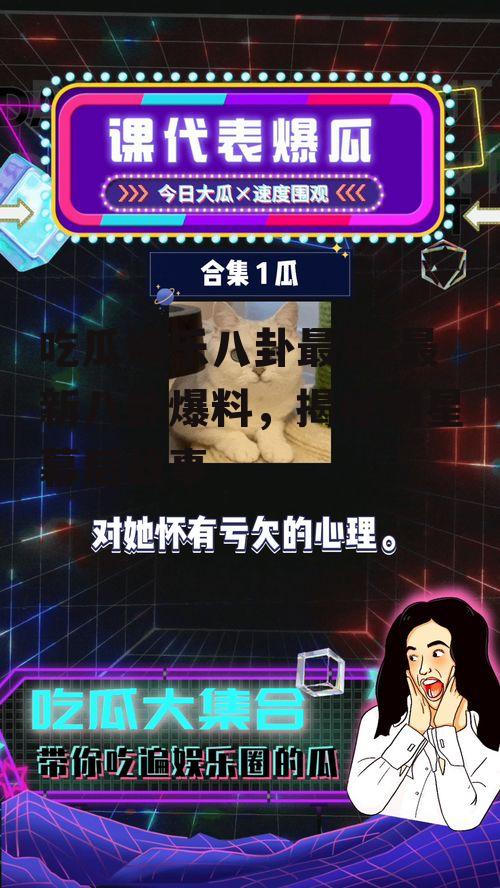 吃瓜娱乐八卦最新,最新八卦爆料，揭秘明星幕后故事