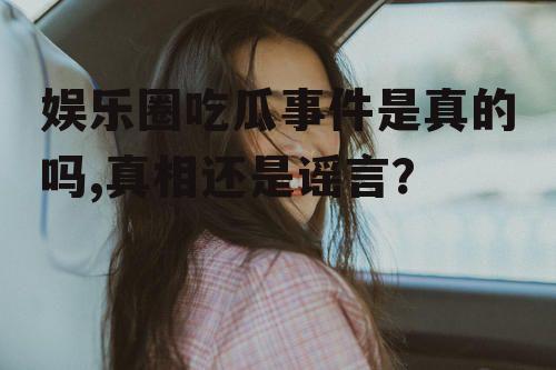 娱乐圈吃瓜事件是真的吗,真相还是谣言？