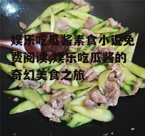 娱乐吃瓜酱素食小说免费阅读,娱乐吃瓜酱的奇幻美食之旅