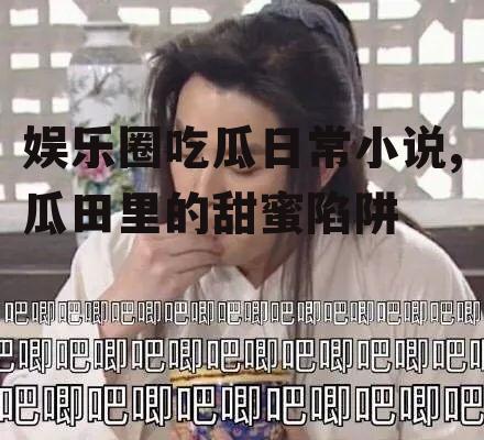 娱乐圈吃瓜日常小说,瓜田里的甜蜜陷阱