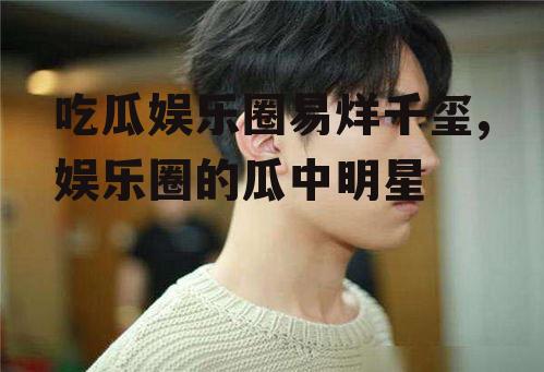 吃瓜娱乐圈易烊千玺,娱乐圈的瓜中明星