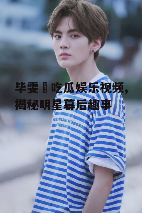 毕雯珺吃瓜娱乐视频,揭秘明星幕后趣事