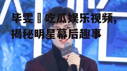 毕雯珺吃瓜娱乐视频,揭秘明星幕后趣事