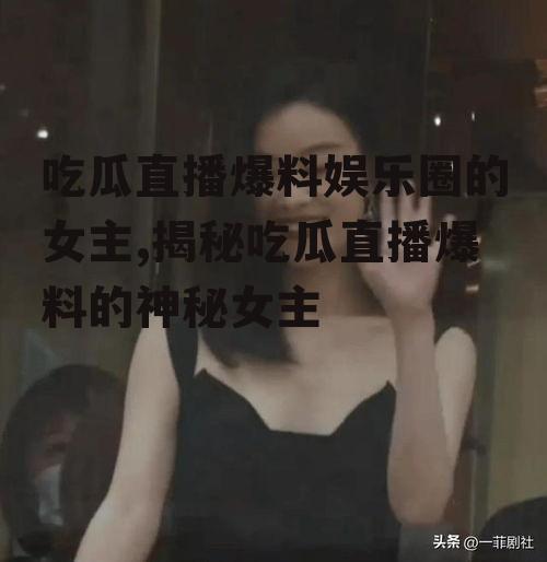 吃瓜直播爆料娱乐圈的女主,揭秘吃瓜直播爆料的神秘女主