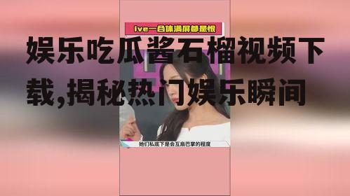 娱乐吃瓜酱石榴视频下载,揭秘热门娱乐瞬间
