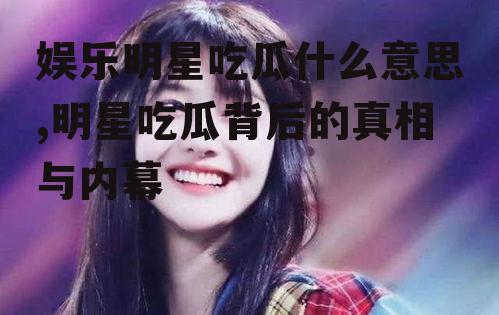 娱乐明星吃瓜什么意思,明星吃瓜背后的真相与内幕