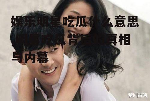 娱乐明星吃瓜什么意思,明星吃瓜背后的真相与内幕