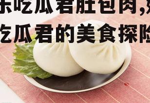 娱乐吃瓜君肚包肉,娱乐吃瓜君的美食探险之旅