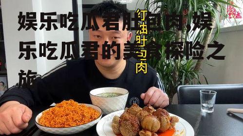 娱乐吃瓜君肚包肉,娱乐吃瓜君的美食探险之旅