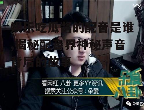 娱乐吃瓜酱的配音是谁,揭秘配音界神秘声音背后的故事
