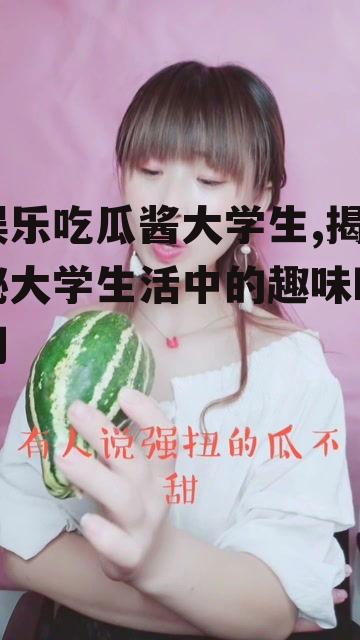 娱乐吃瓜酱大学生,揭秘大学生活中的趣味瞬间
