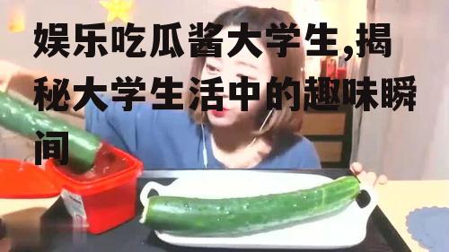 娱乐吃瓜酱大学生,揭秘大学生活中的趣味瞬间