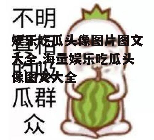 娱乐吃瓜头像图片图文大全,海量娱乐吃瓜头像图文大全