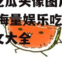 娱乐吃瓜头像图片图文大全,海量娱乐吃瓜头像图文大全