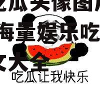 娱乐吃瓜头像图片图文大全,海量娱乐吃瓜头像图文大全