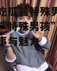 娱乐吃瓜酱特殊男孩,揭秘“特殊男孩”背后的故事与魅力