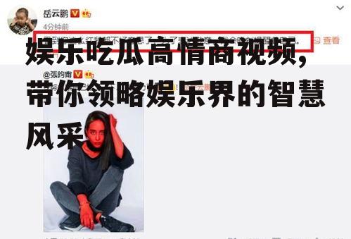 娱乐吃瓜高情商视频,带你领略娱乐界的智慧风采