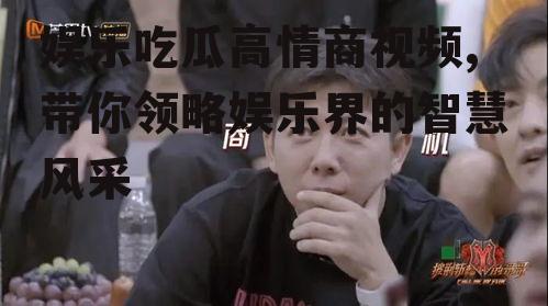 娱乐吃瓜高情商视频,带你领略娱乐界的智慧风采