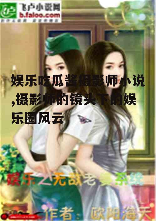 娱乐吃瓜酱摄影师小说,摄影师的镜头下的娱乐圈风云