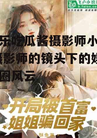 娱乐吃瓜酱摄影师小说,摄影师的镜头下的娱乐圈风云