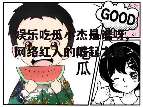 娱乐吃瓜小杰是谁呀,网络红人的崛起之路