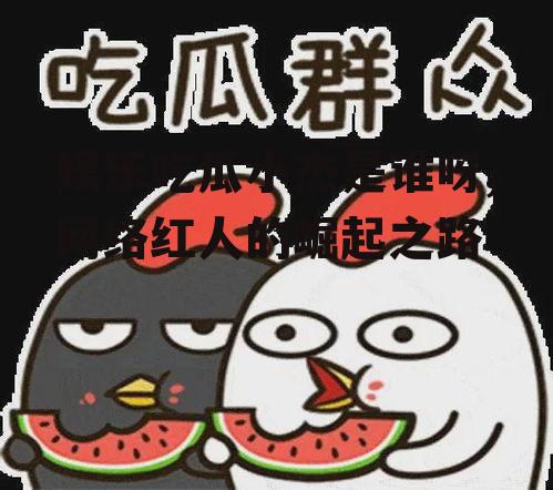 娱乐吃瓜小杰是谁呀,网络红人的崛起之路