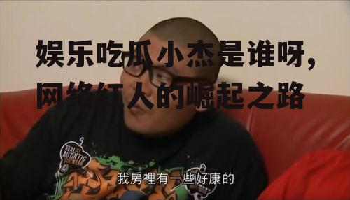 娱乐吃瓜小杰是谁呀,网络红人的崛起之路