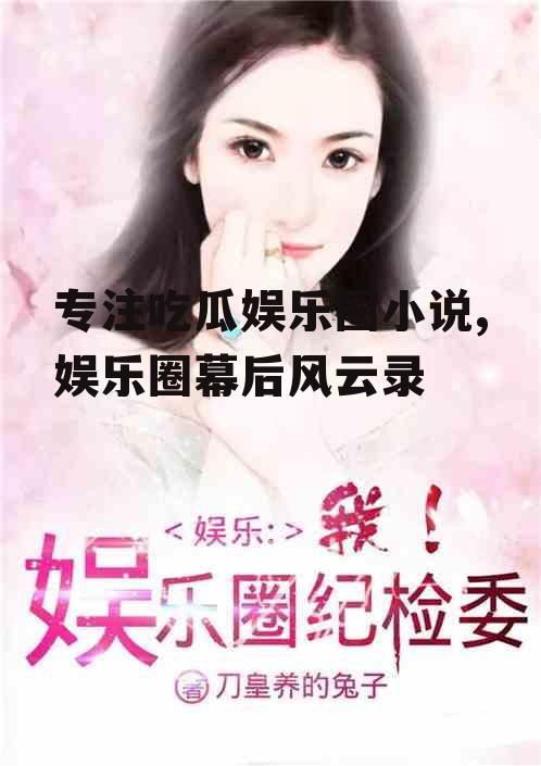 专注吃瓜娱乐圈小说,娱乐圈幕后风云录