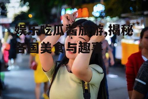 娱乐吃瓜酱旅游,揭秘各国美食与趣事