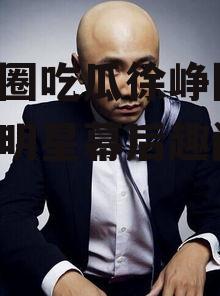 娱乐圈吃瓜徐峥图片,揭秘明星幕后趣闻