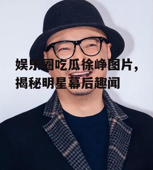 娱乐圈吃瓜徐峥图片,揭秘明星幕后趣闻