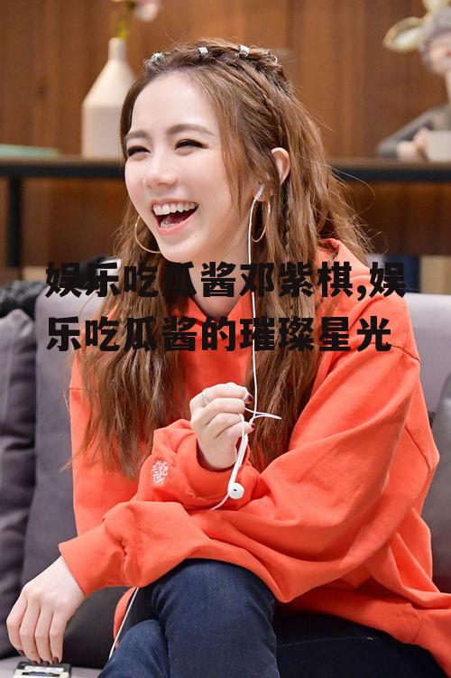 娱乐吃瓜酱邓紫棋,娱乐吃瓜酱的璀璨星光