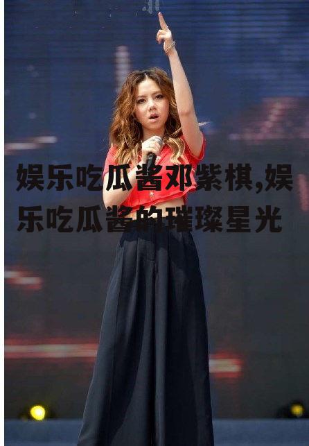 娱乐吃瓜酱邓紫棋,娱乐吃瓜酱的璀璨星光