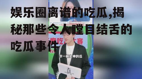 娱乐圈离谱的吃瓜,揭秘那些令人瞠目结舌的吃瓜事件