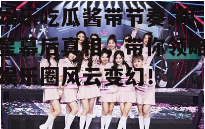 娱乐吃瓜酱带节奏,明星幕后真相，带你领略娱乐圈风云变幻！