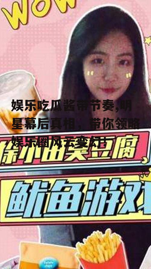 娱乐吃瓜酱带节奏,明星幕后真相，带你领略娱乐圈风云变幻！