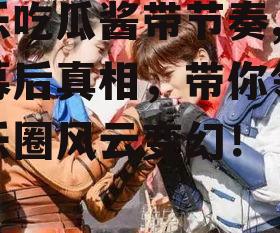 娱乐吃瓜酱带节奏,明星幕后真相，带你领略娱乐圈风云变幻！