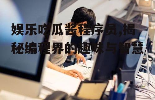 娱乐吃瓜酱程序员,揭秘编程界的趣味与智慧